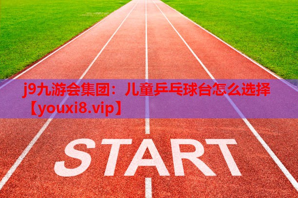 儿童乒乓球台怎么选择 儿童乒乓球台怎么选择