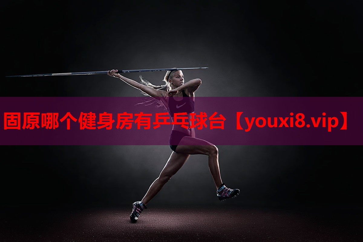 固原哪个健身房有乒乓球台 固原哪个健身房有乒乓球台