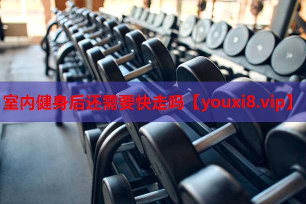 室内健身后还需要快走吗