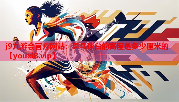 j9九游会官方网站：乒乓球台的高度是多少厘米的