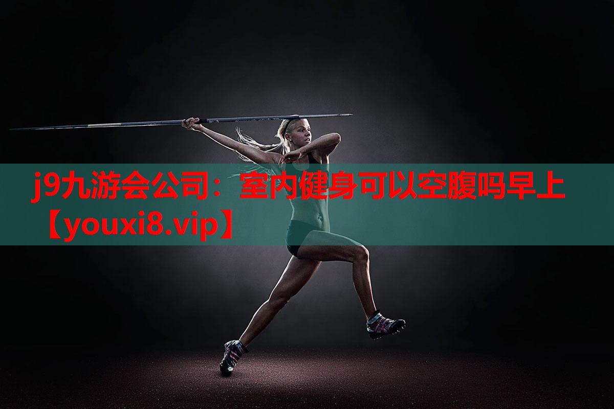 j9九游会公司：室内健身可以空腹吗早上