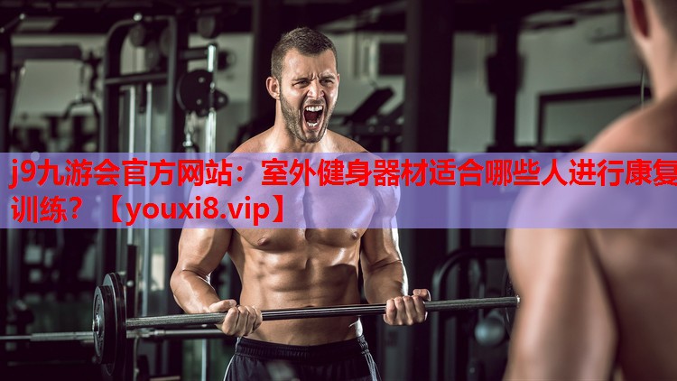 j9九游会官方网站：室外健身器材适合哪些人进行康复训练？