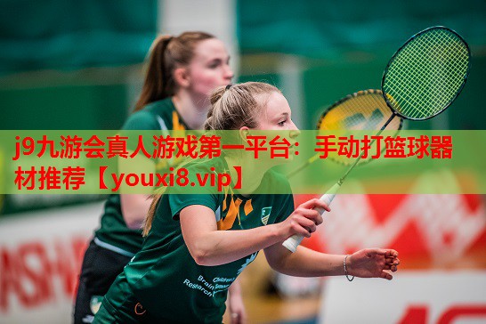 j9九游会真人游戏第一平台：手动打篮球器材推荐