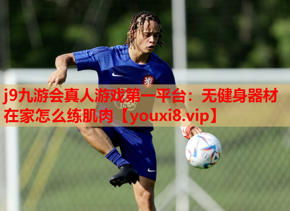 j9九游会真人游戏第一平台：无健身器材在家怎么练肌肉