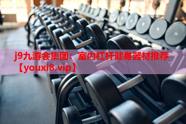 j9九游会集团：室内杠杆健身器材推荐