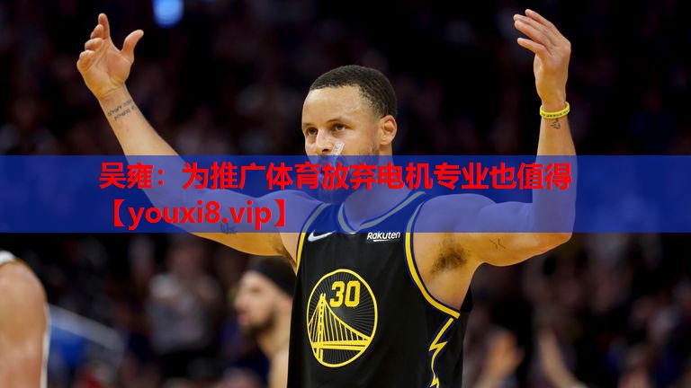 吴雍：为推广体育放弃电机专业也值得