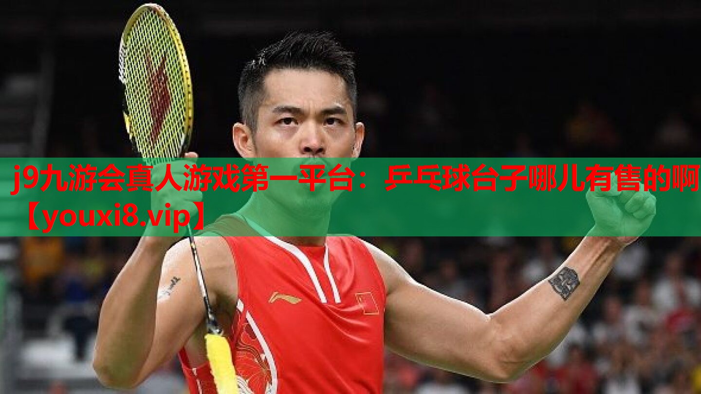 j9九游会真人游戏第一平台：乒乓球台子哪儿有售的啊