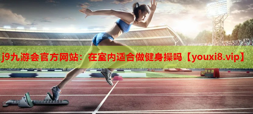 j9九游会官方网站：在室内适合做健身操吗