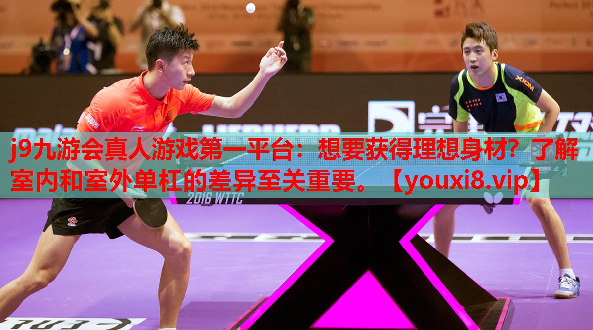 j9九游会真人游戏第一平台：想要获得理想身材？了解室内和室外单杠的差异至关重要。
