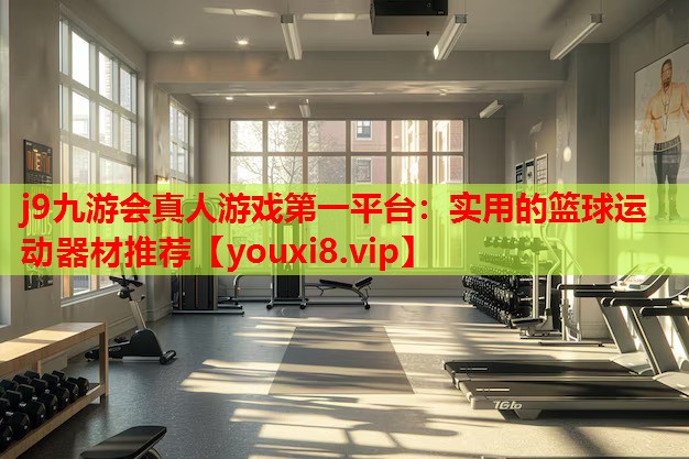 j9九游会真人游戏第一平台：实用的篮球运动器材推荐