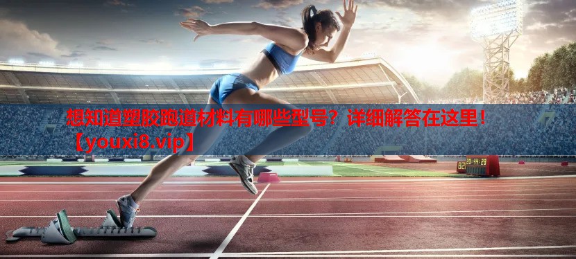 想知道塑胶跑道材料有哪些型号？详细解答在这里！