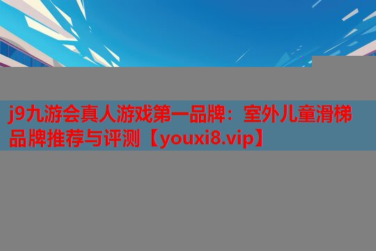j9九游会真人游戏第一品牌：室外儿童滑梯品牌推荐与评测