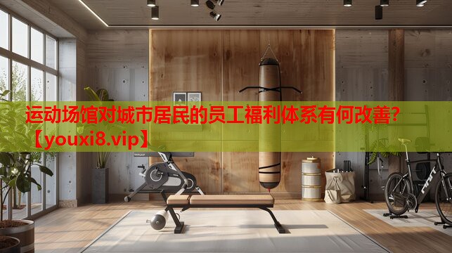 运动场馆对城市居民的员工福利体系有何改善？