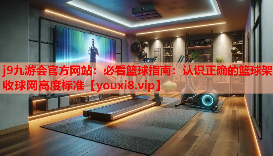 j9九游会官方网站：必看篮球指南：认识正确的篮球架收球网高度标准