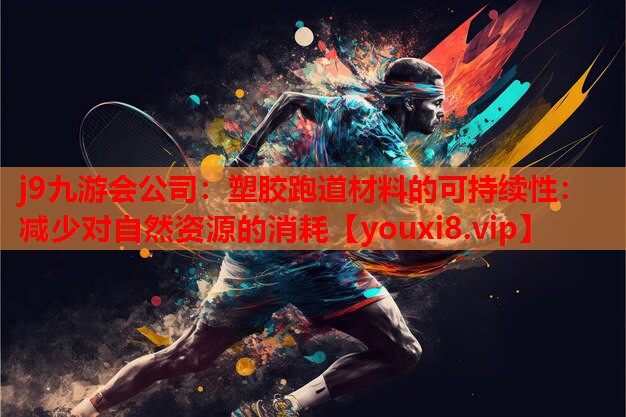 j9九游会公司：塑胶跑道材料的可持续性：减少对自然资源的消耗
