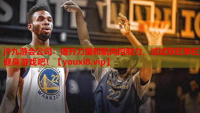 j9九游会公司：提升力量和肌肉控制力，试试双杠单杠健身游戏吧！