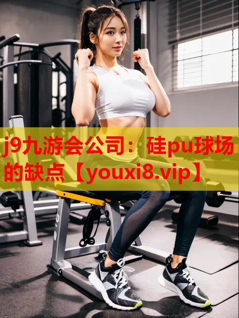 j9九游会公司：硅pu球场的缺点