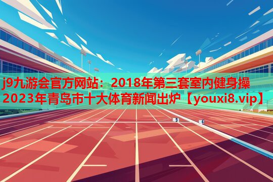 j9九游会官方网站：2018年第三套室内健身操2023年青岛市十大体育新闻出炉