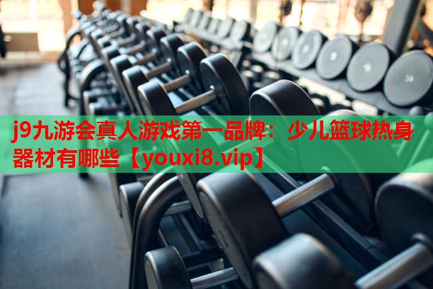 j9九游会真人游戏第一品牌：少儿篮球热身器材有哪些