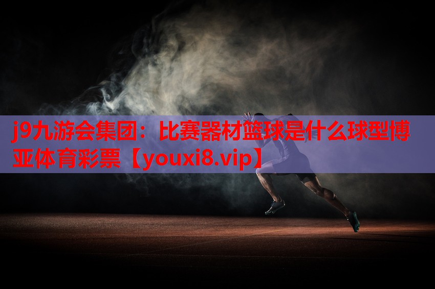 j9九游会集团：比赛器材篮球是什么球型博亚体育彩票