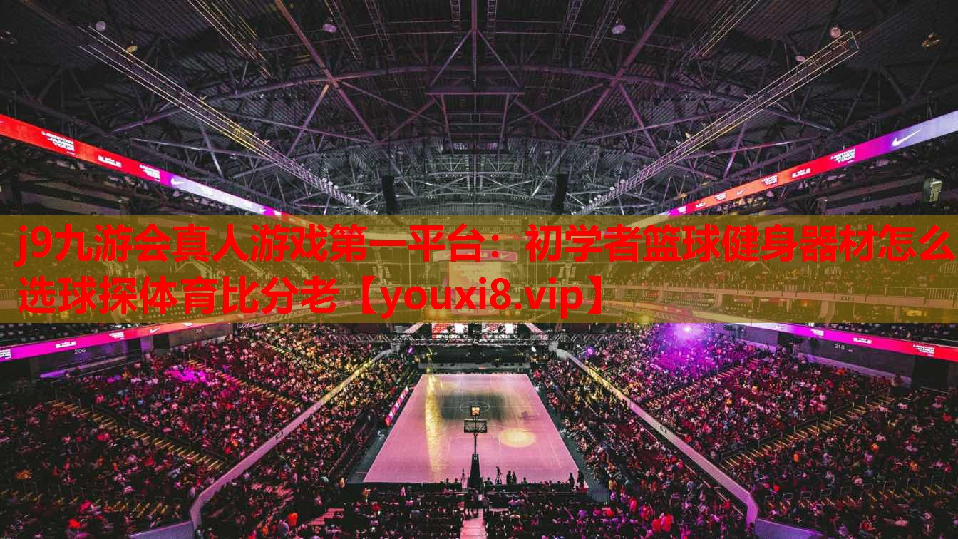 j9九游会真人游戏第一平台：初学者篮球健身器材怎么选球探体育比分老