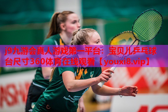 j9九游会真人游戏第一平台：宝贝儿乒乓球台尺寸360体育在线观看