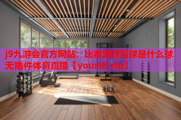 j9九游会官方网站：比赛器材篮球是什么球无插件体育直播