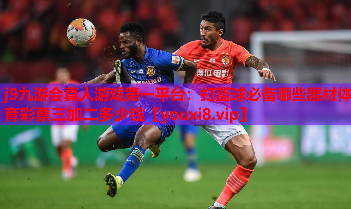 j9九游会真人游戏第一平台：打篮球必备哪些器材体育彩票三加二多少钱