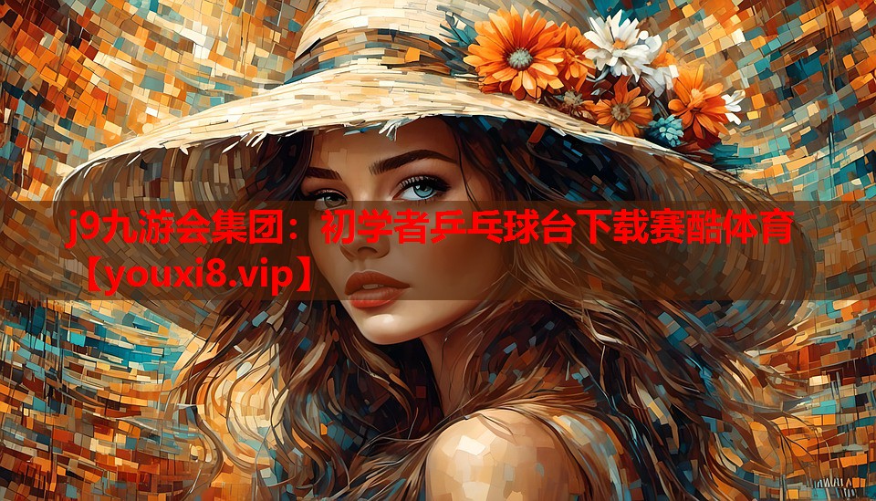 j9九游会集团：初学者乒乓球台下载赛酷体育