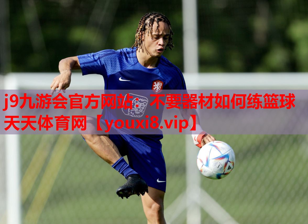 j9九游会官方网站：不要器材如何练篮球天天体育网