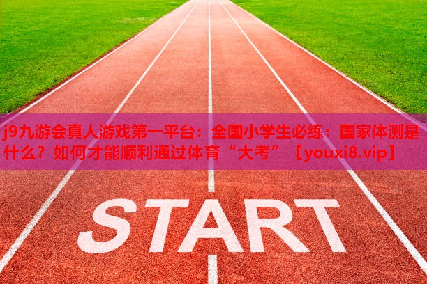 j9九游会真人游戏第一平台：全国小学生必练：国家体测是什么？如何才能顺利通过体育“大考”