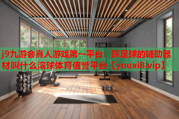 j9九游会真人游戏第一平台：踩足球的辅助器材叫什么滚球体育信誉平台