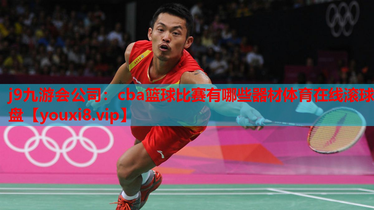 j9九游会公司：cba篮球比赛有哪些器材体育在线滚球盘