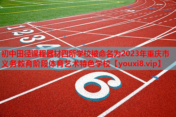 初中田径课程器材四所学校被命名为2023年重庆市义务教育阶段体育艺术特色学校