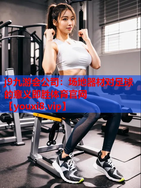j9九游会公司：场地器材对足球的意义即胜体育官网