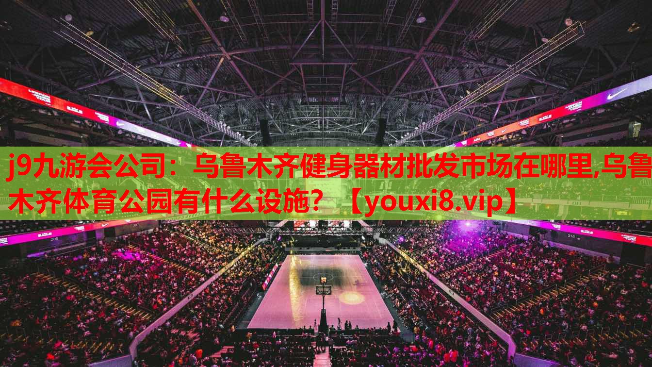 j9九游会公司：乌鲁木齐健身器材批发市场在哪里,乌鲁木齐体育公园有什么设施？