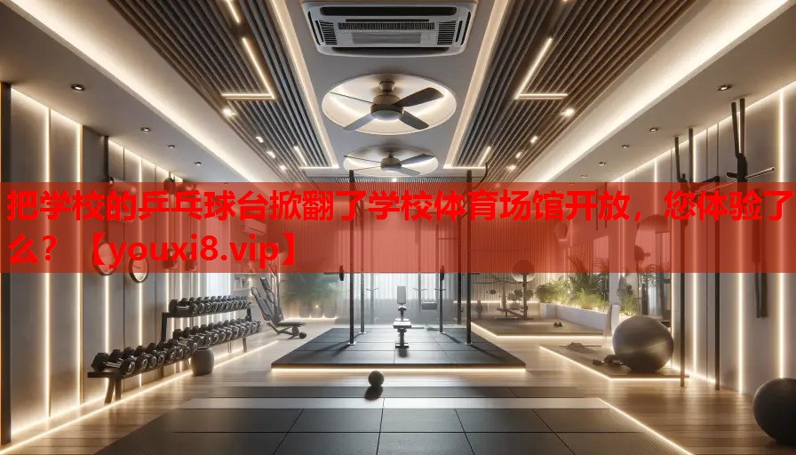 把学校的乒乓球台掀翻了学校体育场馆开放，您体验了么？