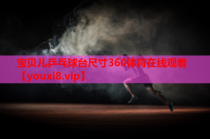 宝贝儿乒乓球台尺寸360体育在线观看
