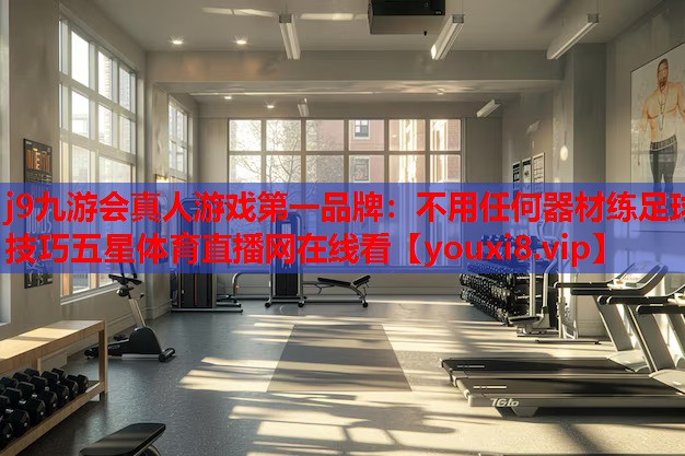 j9九游会真人游戏第一品牌：不用任何器材练足球技巧五星体育直播网在线看