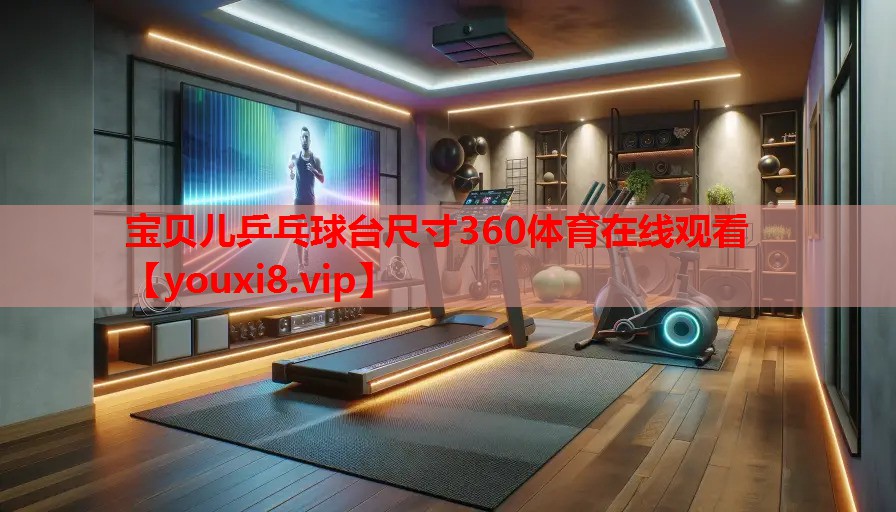 宝贝儿乒乓球台尺寸360体育在线观看