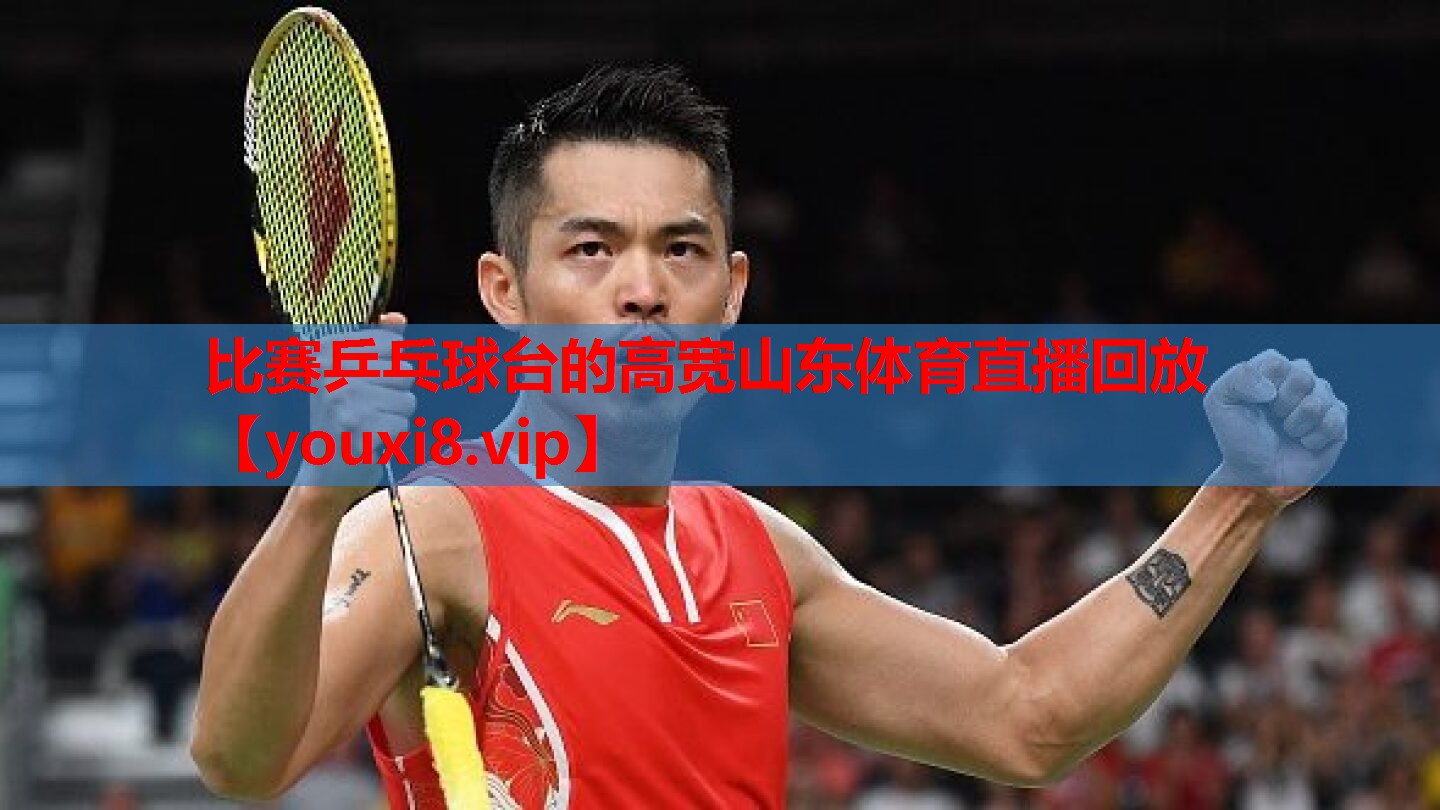比赛乒乓球台的高宽山东体育直播回放