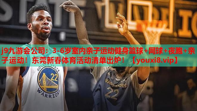 j9九游会公司：3-6岁室内亲子运动健身篮球+网球+夜跑+亲子运动！东莞新春体育活动清单出炉！