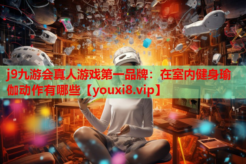 j9九游会真人游戏第一品牌：在室内健身瑜伽动作有哪些