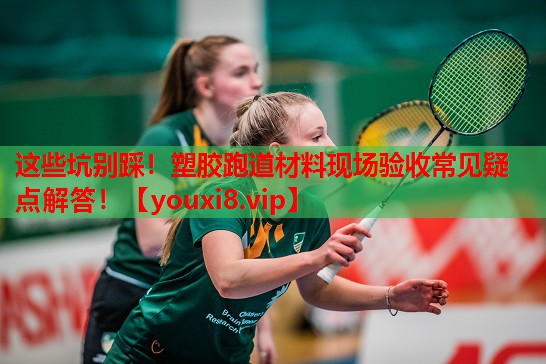这些坑别踩！塑胶跑道材料现场验收常见疑点解答！