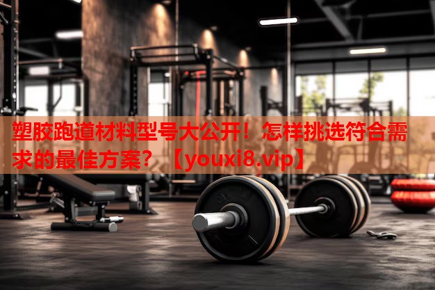 塑胶跑道材料型号大公开!怎样挑选符合需求的最佳方案? 塑胶跑道材料型号大公开!怎样挑选符合需求的最佳方案?