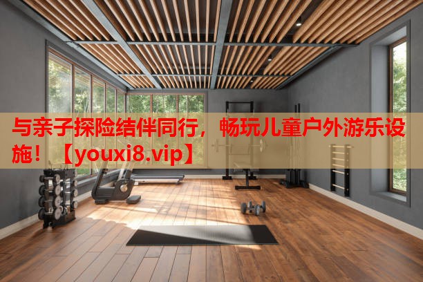 与亲子探险结伴同行,畅玩儿童户外游乐设施! 与亲子探险结伴同行,畅玩儿童户外游乐设施!