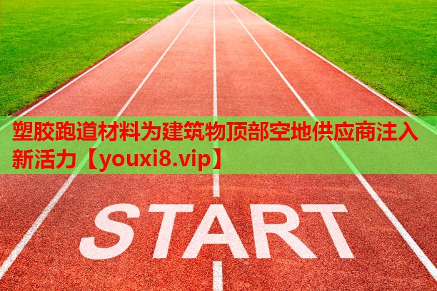塑胶跑道材料为建筑物顶部空地供应商注入新活力 塑胶跑道材料为建筑物顶部空地供应商注入新活力