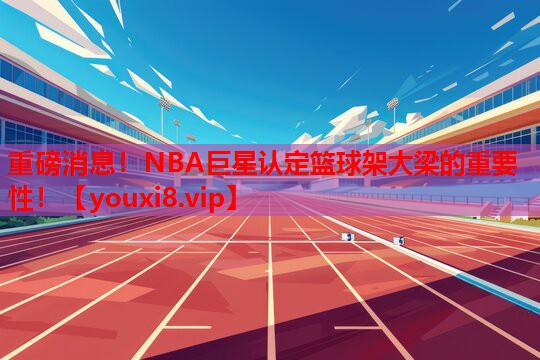 重磅消息!NBA巨星认定篮球架大梁的重要性! 重磅消息!NBA巨星认定篮球架大梁的重要性!