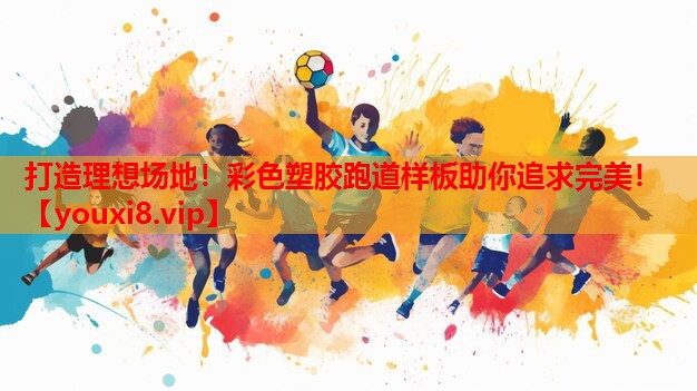 打造理想场地！彩色塑胶跑道样板助你追求完美！