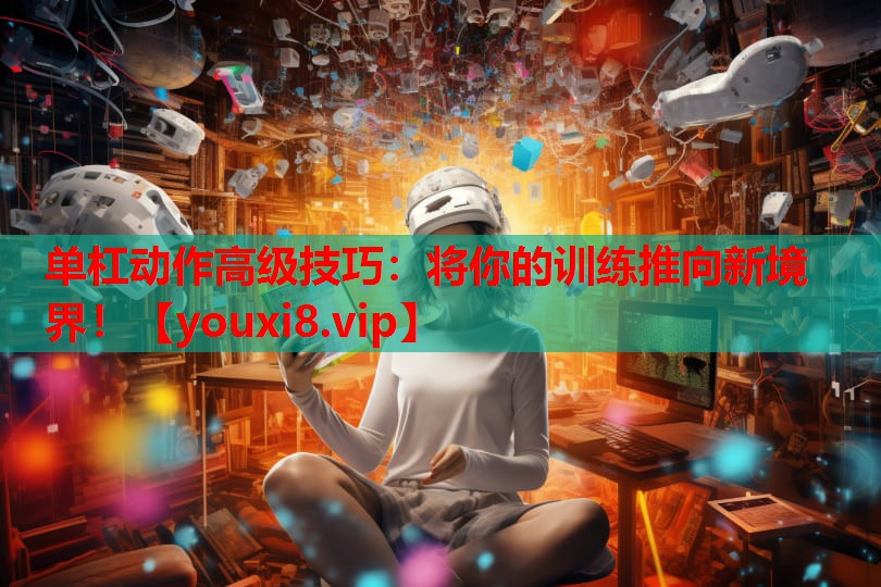 单杠动作高级技巧:将你的训练推向新境界! 单杠动作高级技巧:将你的训练推向新境界!